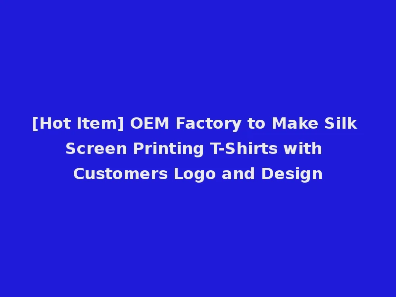 [Hot Item] OEM Factory to Make Silk Screen Printing T-Shirts with Customers Logo and Design