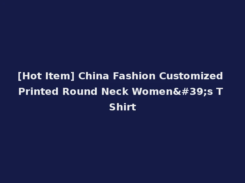 [Hot Item] China Fashion Customized Printed Round Neck Women's T Shirt