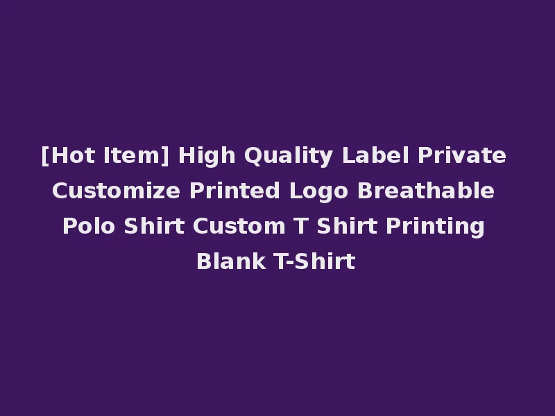 [Hot Item] High Quality Label Private Customize Printed Logo Breathable Polo Shirt Custom T Shirt Printing Blank T-Shirt