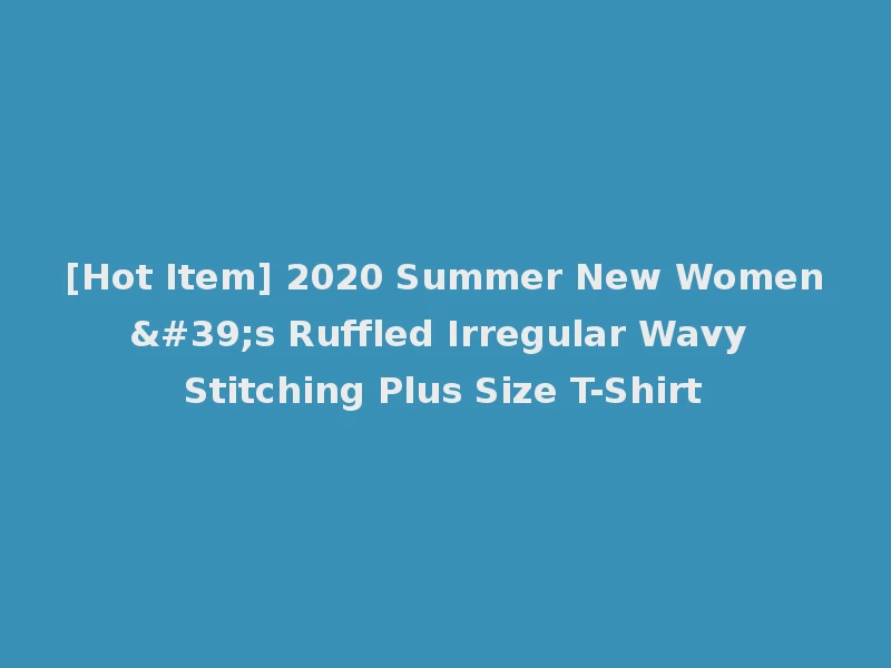 [Hot Item] 2020 Summer New Women's Ruffled Irregular Wavy Stitching Plus Size T-Shirt