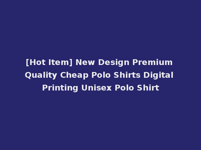 [Hot Item] New Design Premium Quality Cheap Polo Shirts Digital Printing Unisex Polo Shirt
