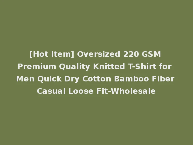 [Hot Item] Oversized 220 GSM Premium Quality Knitted T-Shirt for Men Quick Dry Cotton Bamboo Fiber Casual Loose Fit-Wholesale