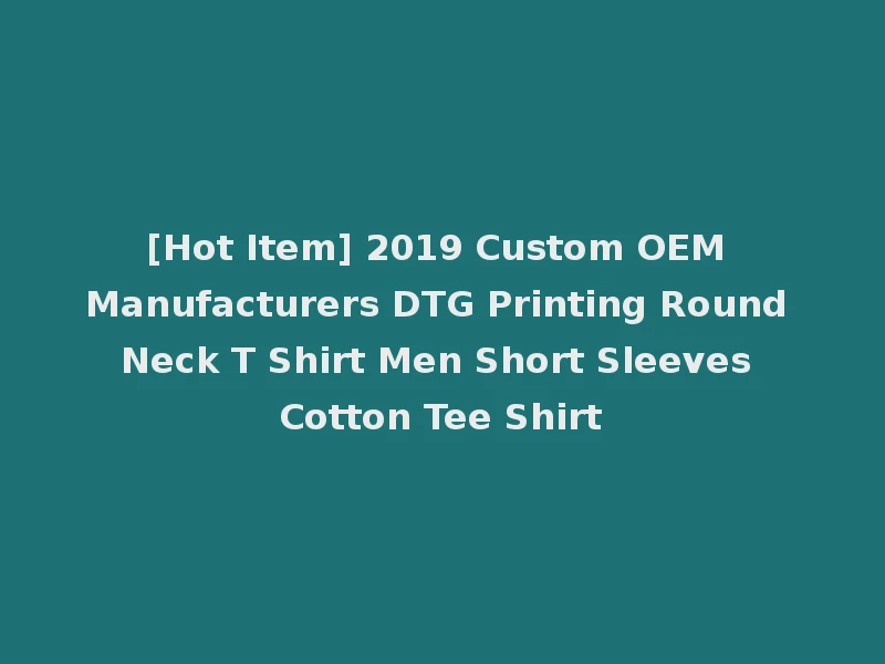 [Hot Item] 2019 Custom OEM Manufacturers DTG Printing Round Neck T Shirt Men Short Sleeves Cotton Tee Shirt