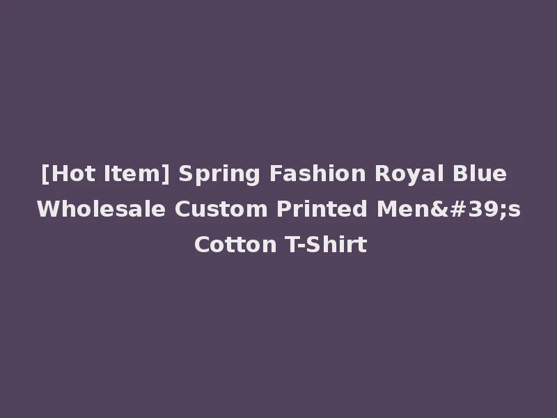 [Hot Item] Spring Fashion Royal Blue Wholesale Custom Printed Men's Cotton T-Shirt