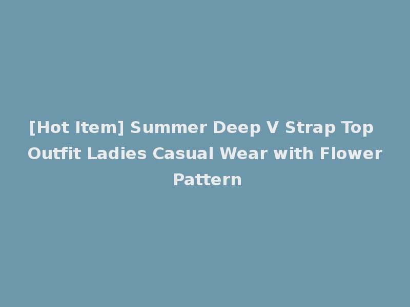 [Hot Item] Summer Deep V Strap Top Outfit Ladies Casual Wear with Flower Pattern