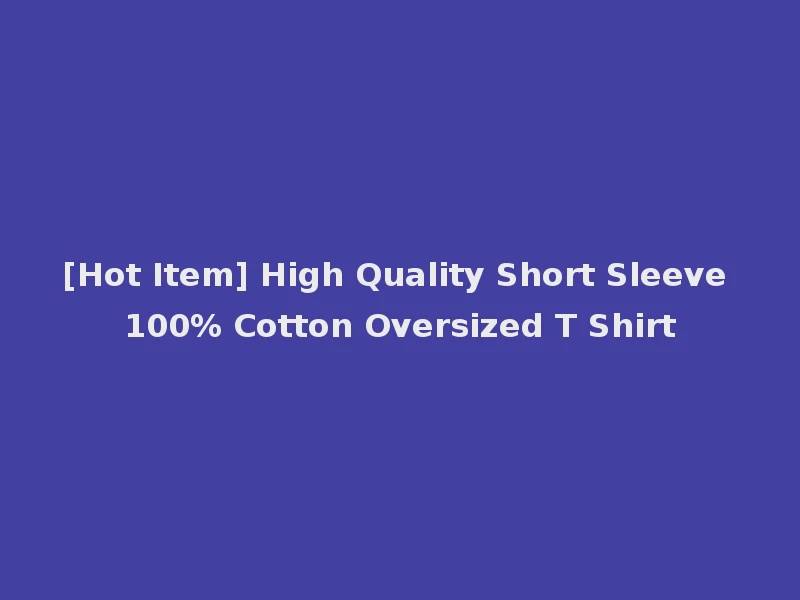 [Hot Item] High Quality Short Sleeve 100% Cotton Oversized T Shirt