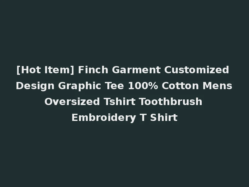 [Hot Item] Finch Garment Customized Design Graphic Tee 100% Cotton Mens Oversized Tshirt Toothbrush Embroidery T Shirt