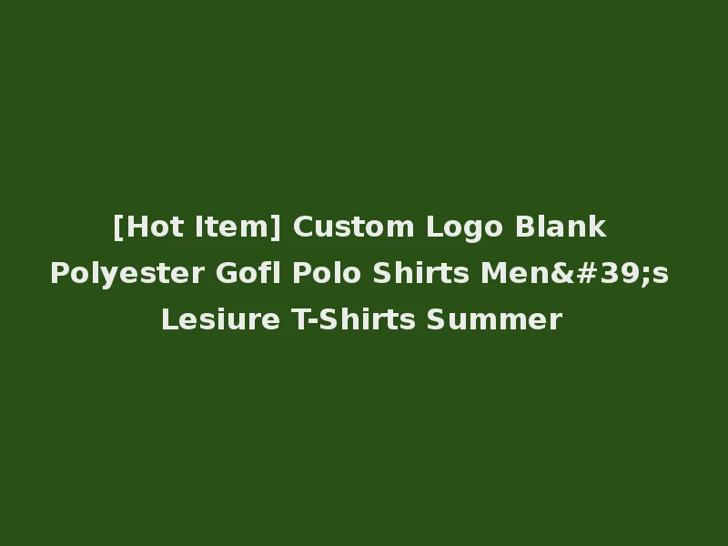 [Hot Item] Custom Logo Blank Polyester Gofl Polo Shirts Men's Lesiure T-Shirts Summer