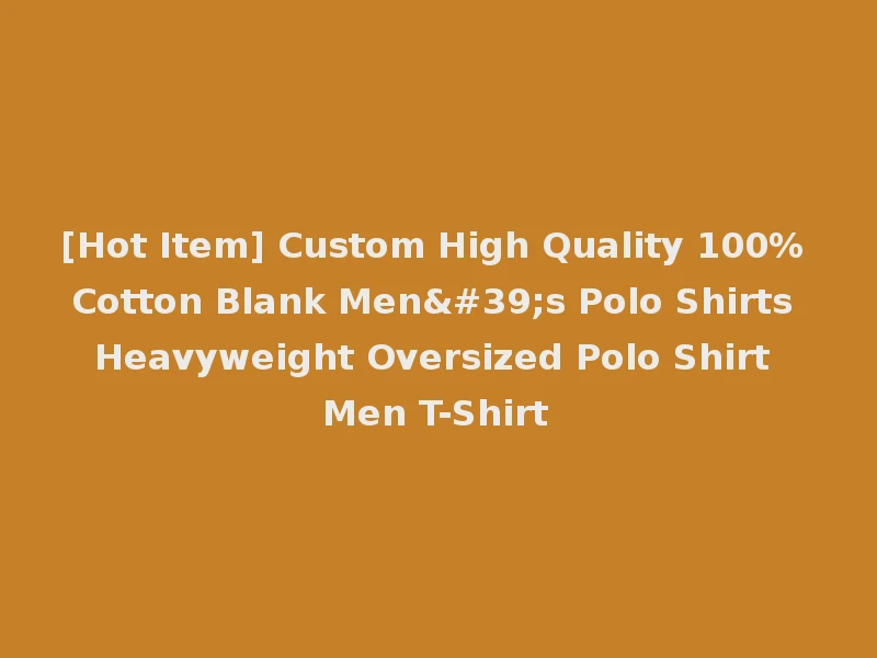 [Hot Item] Custom High Quality 100% Cotton Blank Men's Polo Shirts Heavyweight Oversized Polo Shirt Men T-Shirt