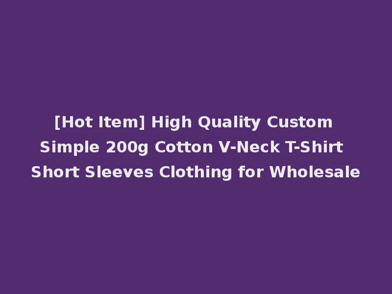 [Hot Item] High Quality Custom Simple 200g Cotton V-Neck T-Shirt Short Sleeves Clothing for Wholesale
