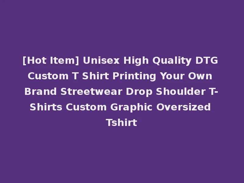 [Hot Item] Unisex High Quality DTG Custom T Shirt Printing Your Own Brand Streetwear Drop Shoulder T-Shirts Custom Graphic Oversized Tshirt