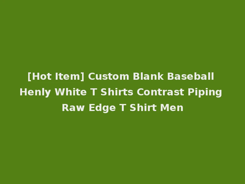 [Hot Item] Custom Blank Baseball Henly White T Shirts Contrast Piping Raw Edge T Shirt Men