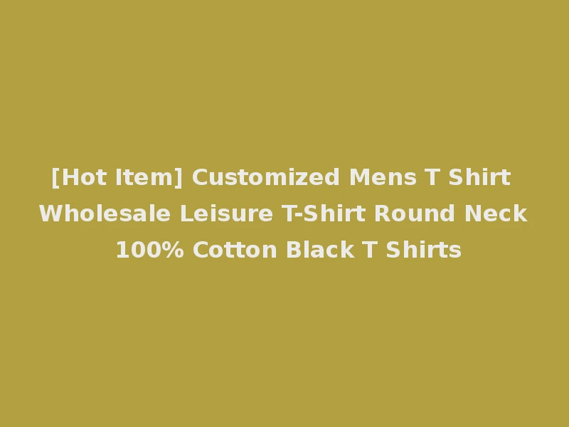 [Hot Item] Customized Mens T Shirt Wholesale Leisure T-Shirt Round Neck 100% Cotton Black T Shirts