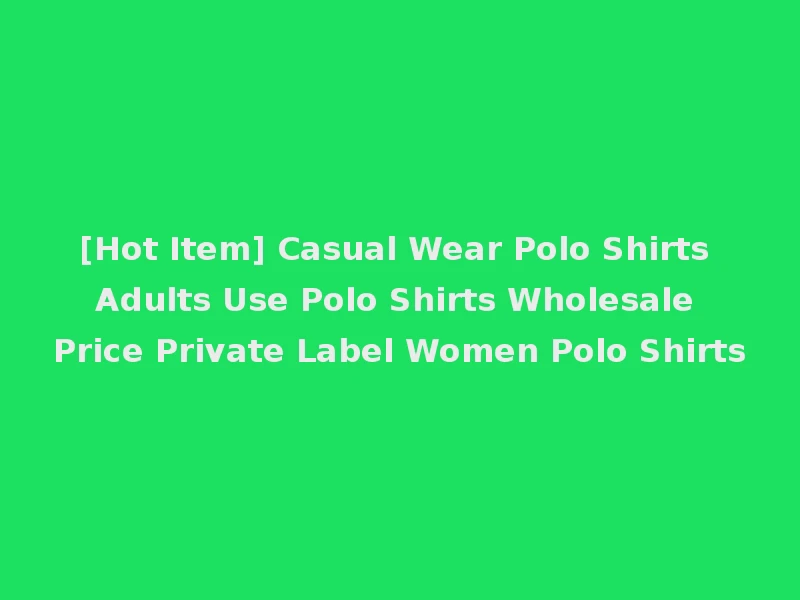 [Hot Item] Casual Wear Polo Shirts Adults Use Polo Shirts Wholesale Price Private Label Women Polo Shirts