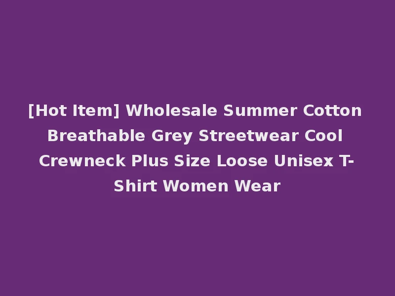 [Hot Item] Wholesale Summer Cotton Breathable Grey Streetwear Cool Crewneck Plus Size Loose Unisex T-Shirt Women Wear