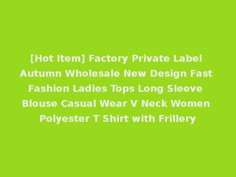 [Hot Item] Factory Private Label Autumn Wholesale New Design Fast Fashion Ladies Tops Long Sleeve Blouse Casual Wear V Neck Women Polyester T Shirt with Frillery