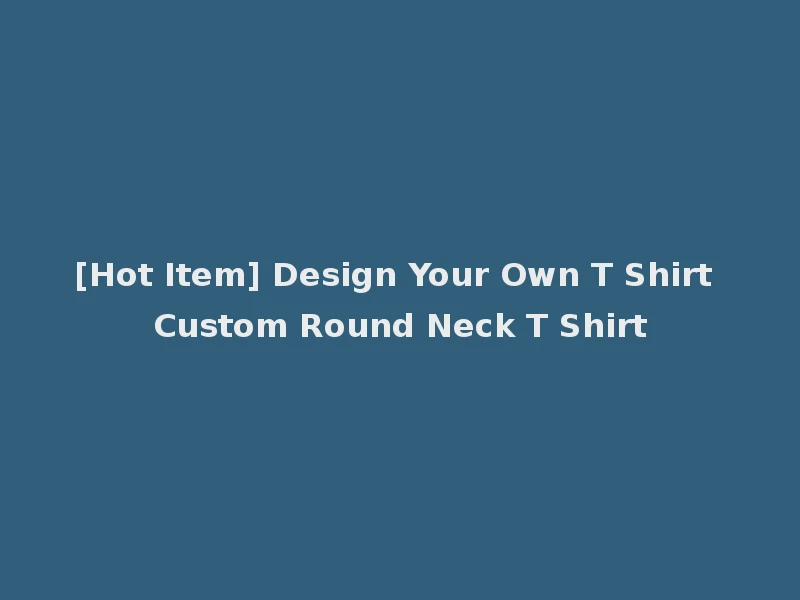 [Hot Item] Design Your Own T Shirt Custom Round Neck T Shirt