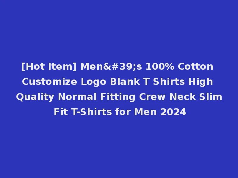 [Hot Item] Men's 100% Cotton Customize Logo Blank T Shirts High Quality Normal Fitting Crew Neck Slim Fit T-Shirts for Men 2024
