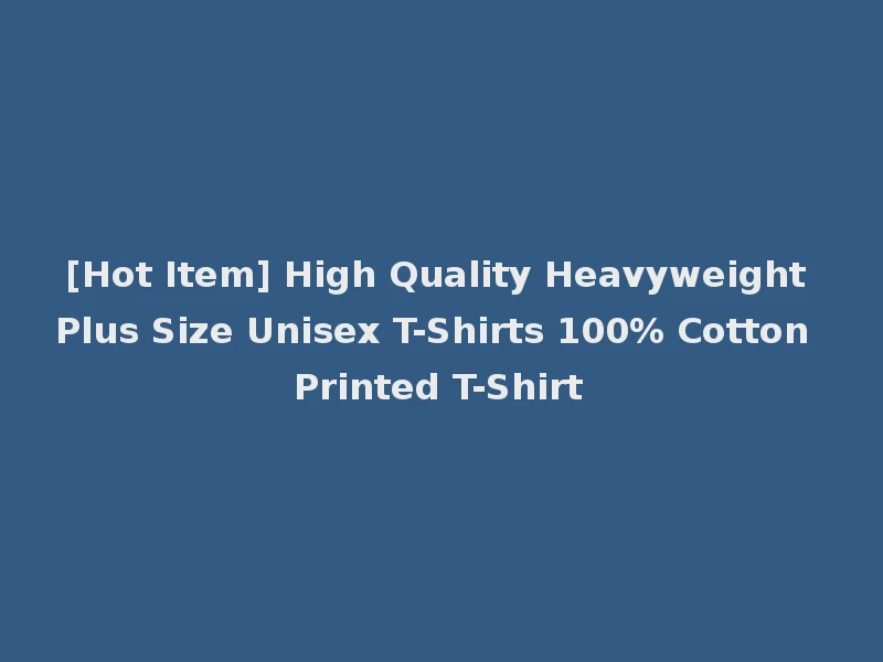 [Hot Item] High Quality Heavyweight Plus Size Unisex T-Shirts 100% Cotton Printed T-Shirt