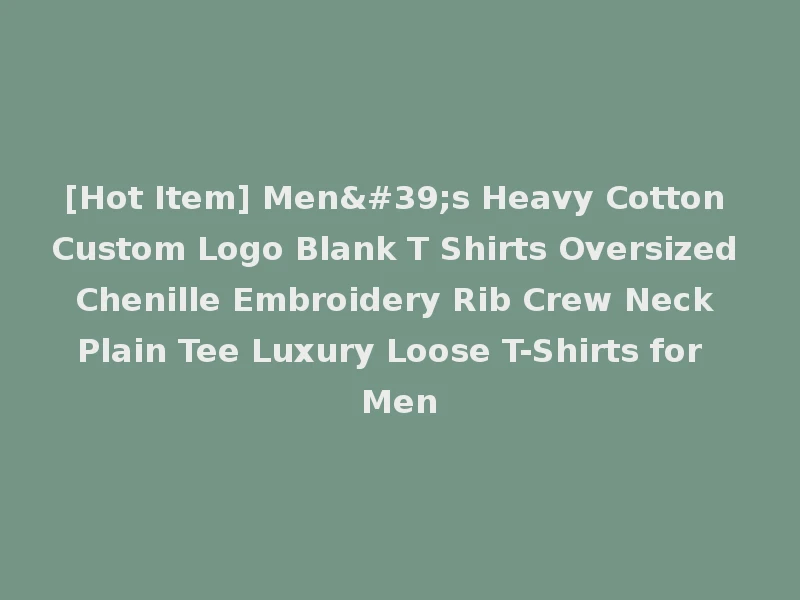 [Hot Item] Men's Heavy Cotton Custom Logo Blank T Shirts Oversized Chenille Embroidery Rib Crew Neck Plain Tee Luxury Loose T-Shirts for Men