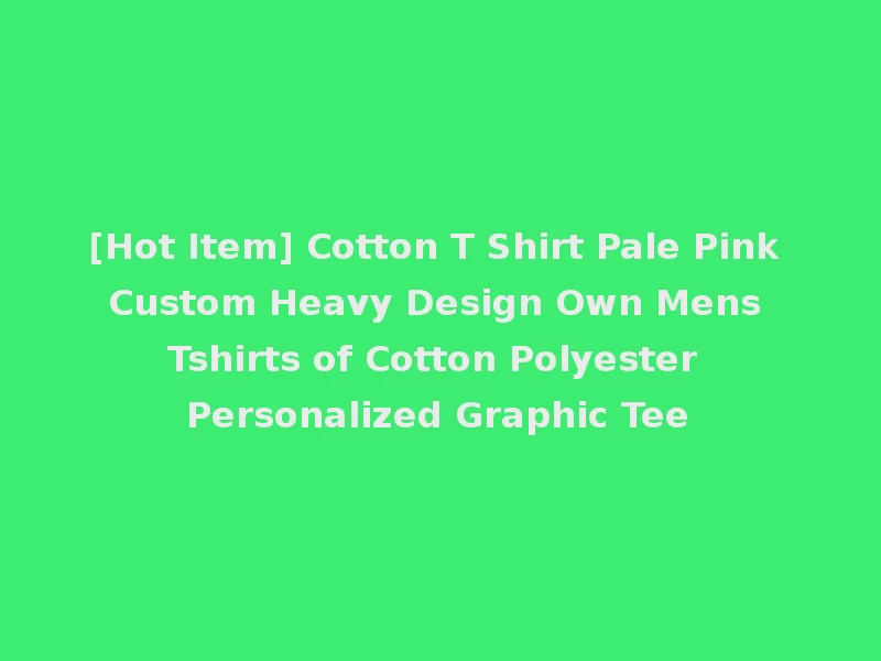 [Hot Item] Cotton T Shirt Pale Pink Custom Heavy Design Own Mens Tshirts of Cotton Polyester Personalized Graphic Tee