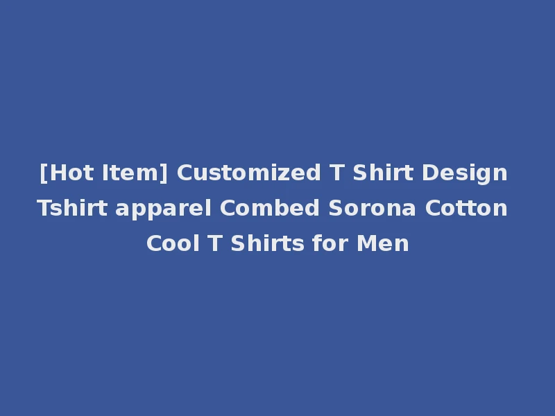 [Hot Item] Customized T Shirt Design Tshirt apparel Combed Sorona Cotton Cool T Shirts for Men