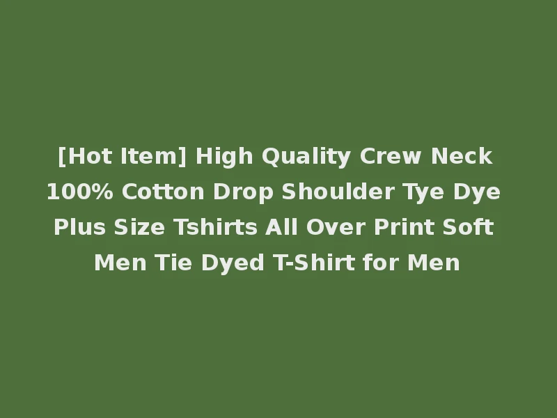 [Hot Item] High Quality Crew Neck 100% Cotton Drop Shoulder Tye Dye Plus Size Tshirts All Over Print Soft Men Tie Dyed T-Shirt for Men