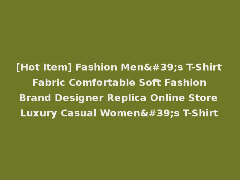 [Hot Item] Fashion Men's T-Shirt Fabric Comfortable Soft Fashion Brand Designer Replica Online Store Luxury Casual Women's T-Shirt
