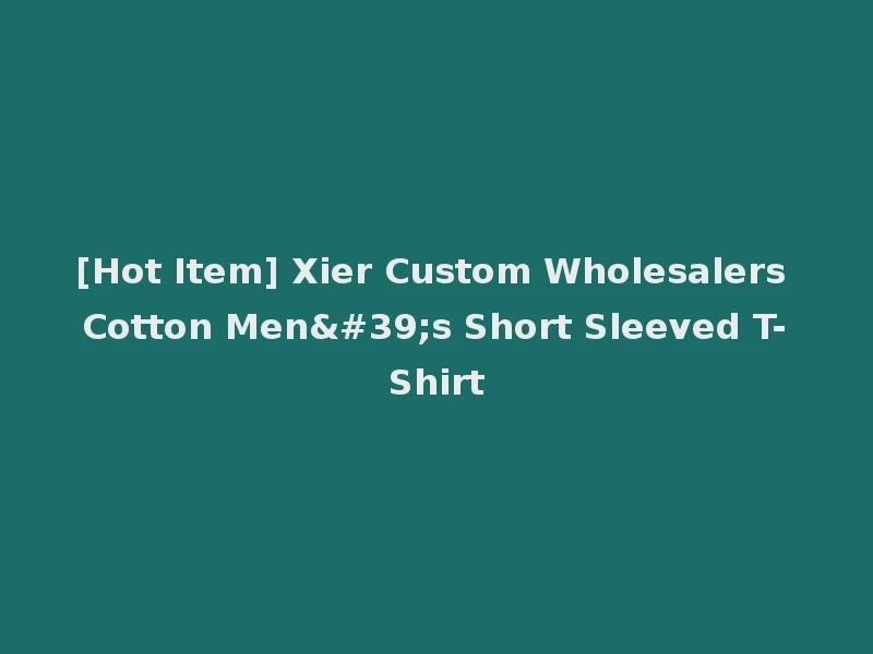[Hot Item] Xier Custom Wholesalers Cotton Men's Short Sleeved T-Shirt