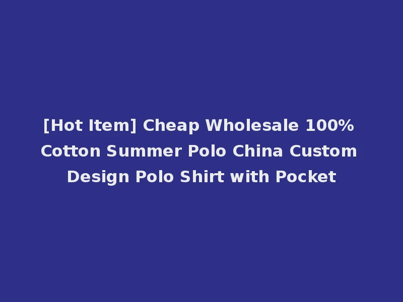 [Hot Item] Cheap Wholesale 100% Cotton Summer Polo China Custom Design Polo Shirt with Pocket