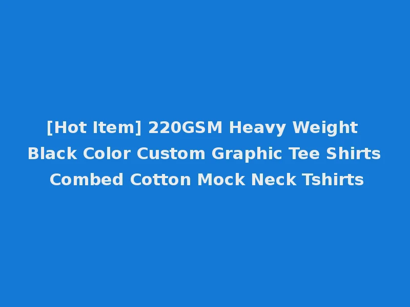 [Hot Item] 220GSM Heavy Weight Black Color Custom Graphic Tee Shirts Combed Cotton Mock Neck Tshirts