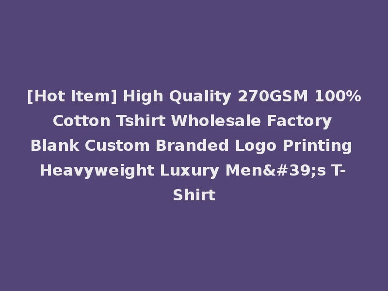 [Hot Item] High Quality 270GSM 100% Cotton Tshirt Wholesale Factory Blank Custom Branded Logo Printing Heavyweight Luxury Men's T-Shirt