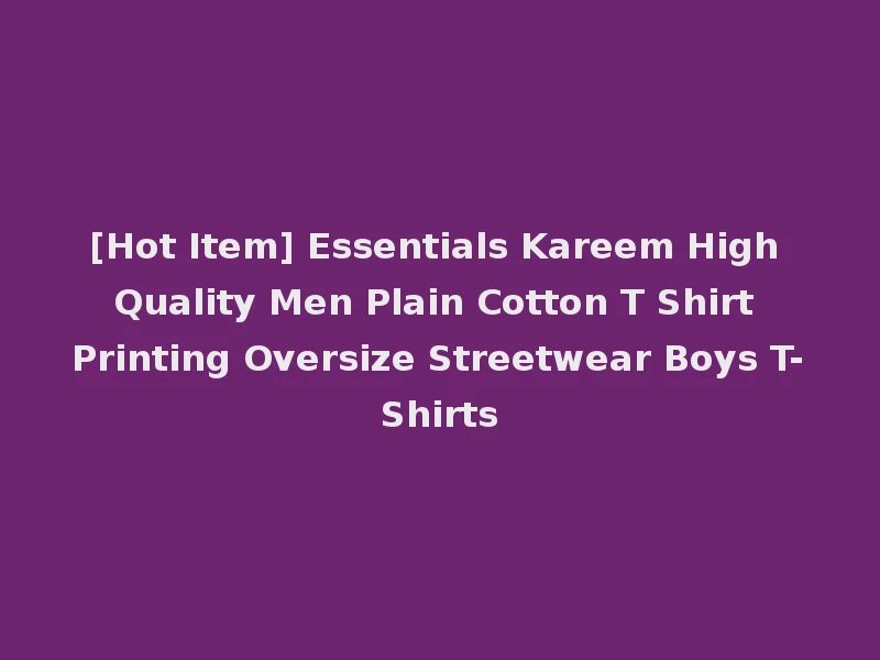 [Hot Item] Essentials Kareem High Quality Men Plain Cotton T Shirt Printing Oversize Streetwear Boys T-Shirts