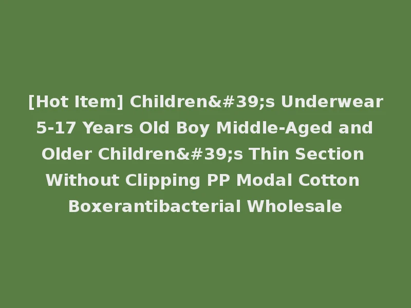[Hot Item] Children's Underwear 5-17 Years Old Boy Middle-Aged and Older Children's Thin Section Without Clipping PP Modal Cotton Boxerantibacterial Wholesale
