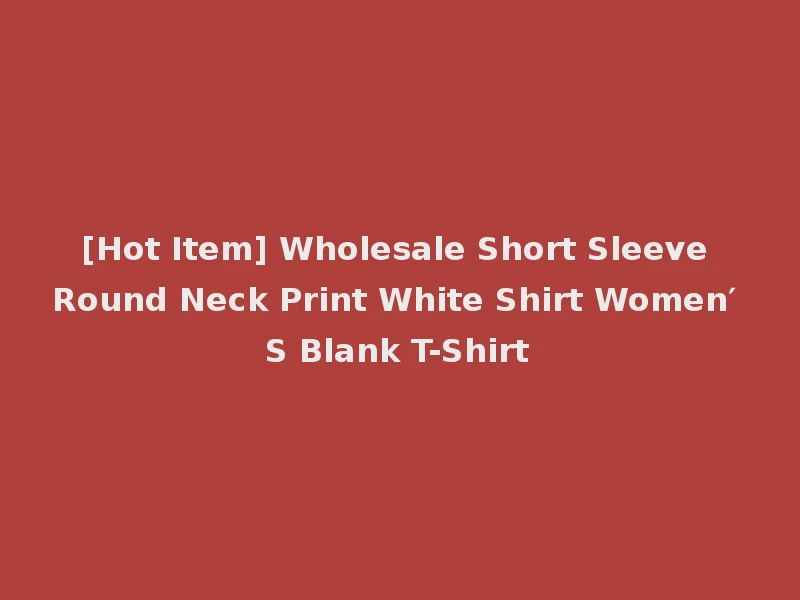 [Hot Item] Wholesale Short Sleeve Round Neck Print White Shirt Women′ S Blank T-Shirt