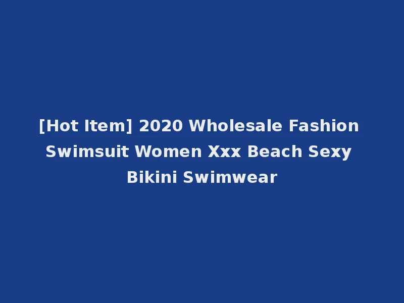 [Hot Item] 2020 Wholesale Fashion Swimsuit Women Xxx Beach Sexy Bikini Swimwear