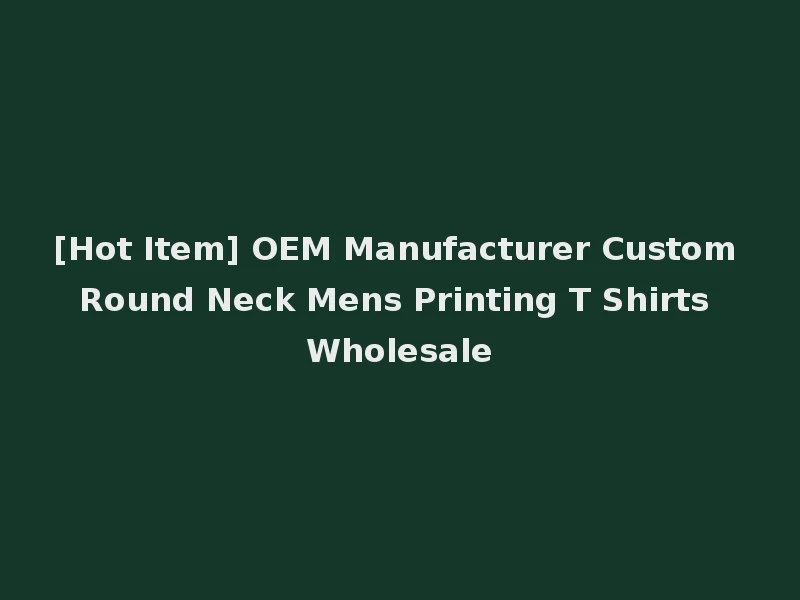 [Hot Item] OEM Manufacturer Custom Round Neck Mens Printing T Shirts Wholesale