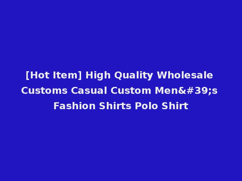 [Hot Item] High Quality Wholesale Customs Casual Custom Men's Fashion Shirts Polo Shirt