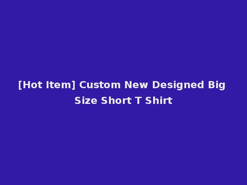 [Hot Item] Custom New Designed Big Size Short T Shirt