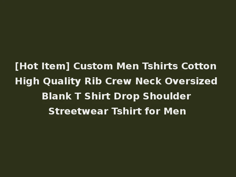 [Hot Item] Custom Men Tshirts Cotton High Quality Rib Crew Neck Oversized Blank T Shirt Drop Shoulder Streetwear Tshirt for Men