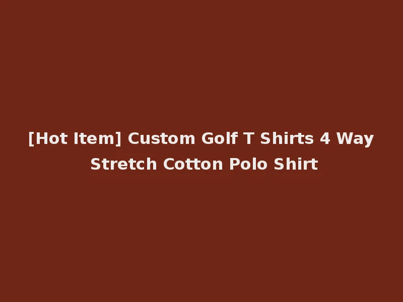 [Hot Item] Custom Golf T Shirts 4 Way Stretch Cotton Polo Shirt