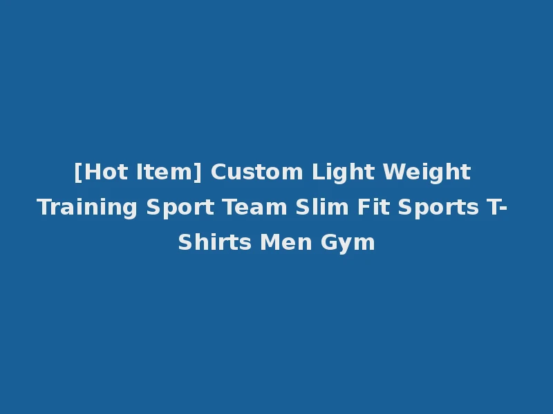[Hot Item] Custom Light Weight Training Sport Team Slim Fit Sports T-Shirts Men Gym