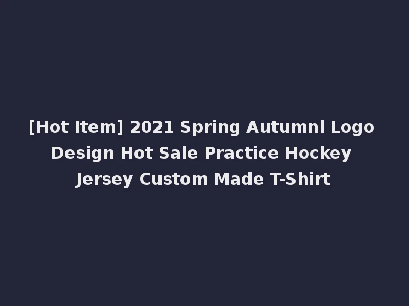 [Hot Item] 2021 Spring Autumnl Logo Design Hot Sale Practice Hockey Jersey Custom Made T-Shirt