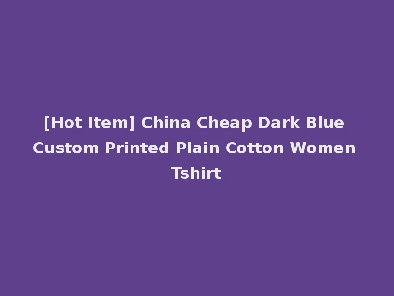 [Hot Item] China Cheap Dark Blue Custom Printed Plain Cotton Women Tshirt