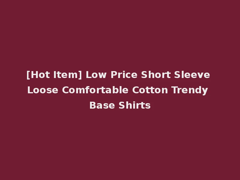 [Hot Item] Low Price Short Sleeve Loose Comfortable Cotton Trendy Base Shirts