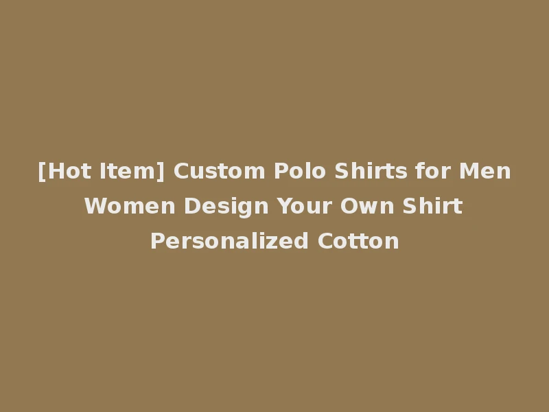 [Hot Item] Custom Polo Shirts for Men Women Design Your Own Shirt Personalized Cotton