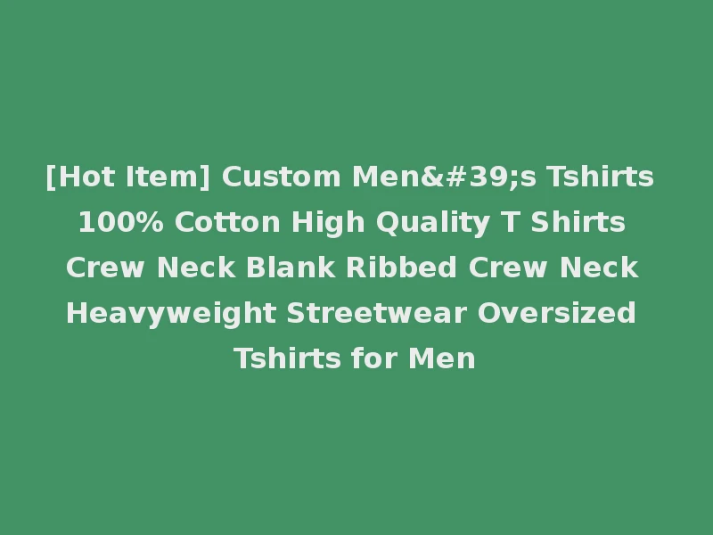 [Hot Item] Custom Men's Tshirts 100% Cotton High Quality T Shirts Crew Neck Blank Ribbed Crew Neck Heavyweight Streetwear Oversized Tshirts for Men