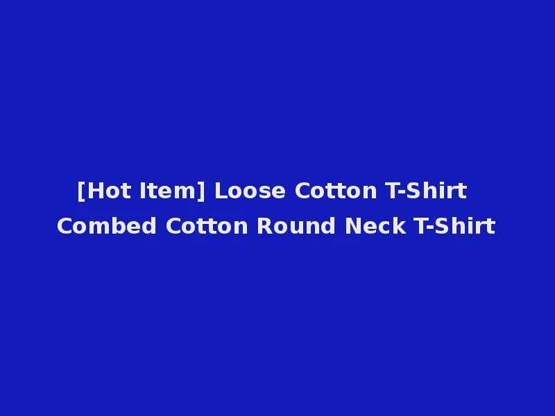 [Hot Item] Loose Cotton T-Shirt Combed Cotton Round Neck T-Shirt
