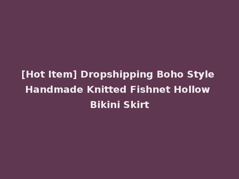 [Hot Item] Dropshipping Boho Style Handmade Knitted Fishnet Hollow Bikini Skirt
