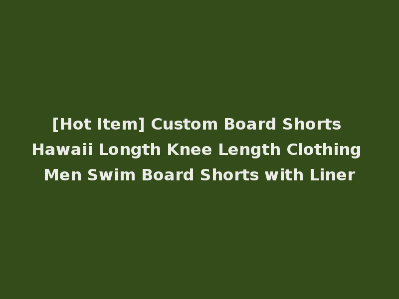 [Hot Item] Custom Board Shorts Hawaii Longth Knee Length Clothing Men Swim Board Shorts with Liner
